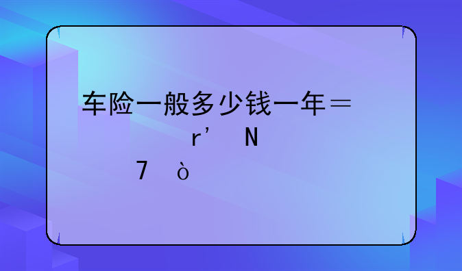 车险一般多少钱一年？主要有哪几种？