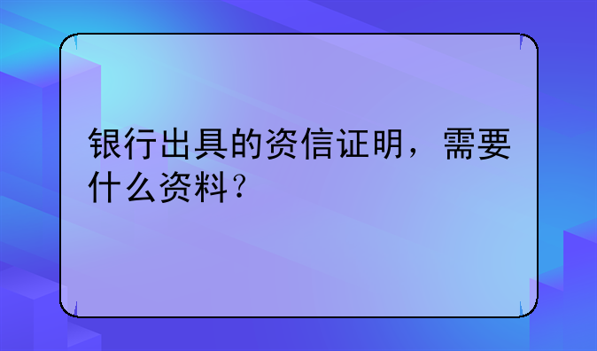 银行出具的资信证明，需要什么资料？