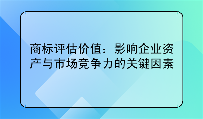 商标评估价值：影响企业资产与市场竞争力的关键因素