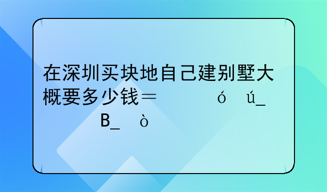 在深圳买块地自己建别墅大概要多少钱？值得购买吗？