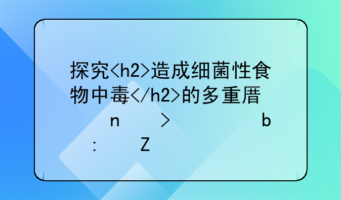 探究<h2>造成细菌性食物中毒</h2>的多重原因及预防措施
