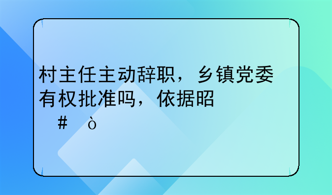 村主任主动辞职，乡镇党委有权批准吗，依据是什么？