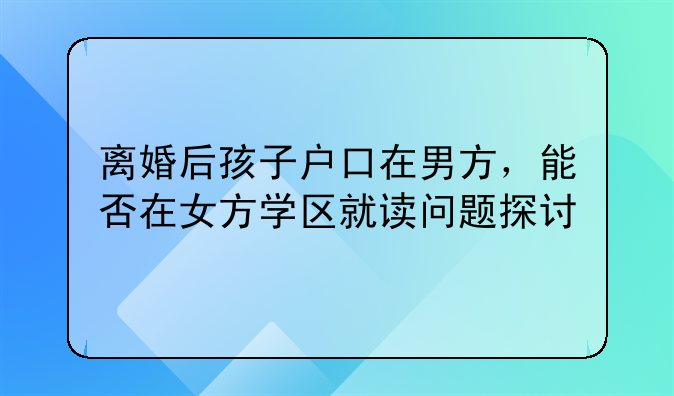 离婚后孩子户口在男方，能否在女方学区就读问题探讨