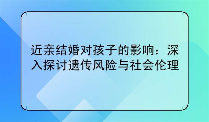 近亲结婚对孩子的影响：深入探讨遗传风险与社会伦理