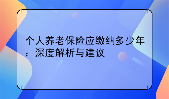 个人养老保险应缴纳多少年：深度解析与建议
