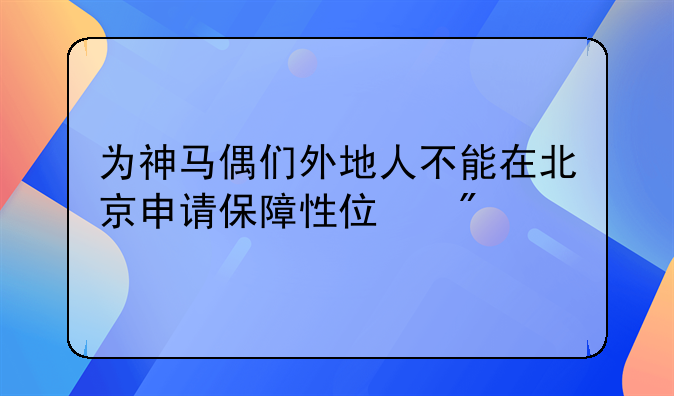 为神马偶们外地人不能在北京申请保障性住房