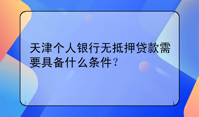 天津个人银行无抵押贷款需要具备什么条件？
