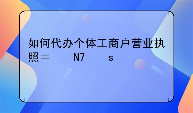 如何代办个体工商户营业执照？操作步骤详解