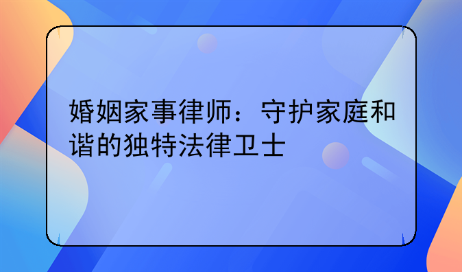 婚姻家事律师：守护家庭和谐的独特法律卫士