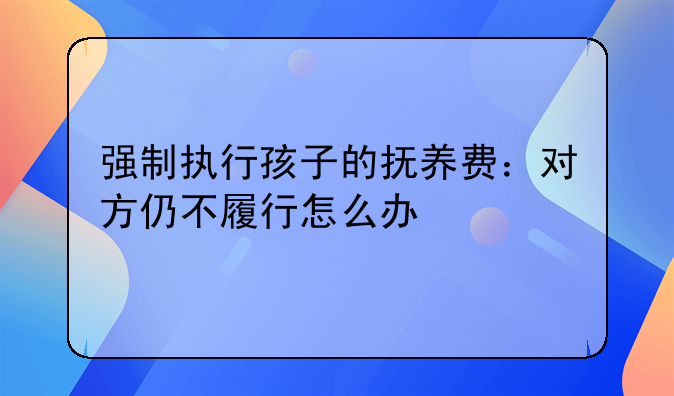 强制执行孩子的抚养费：对方仍不履行怎么办
