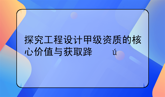 探究工程设计甲级资质的核心价值与获取路径