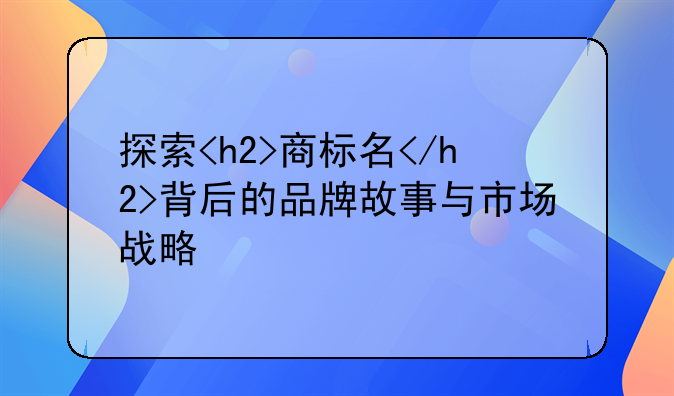探索<h2>商标名</h2>背后的品牌故事与市场战略