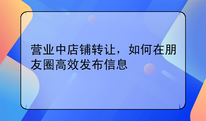 营业中店铺转让，如何在朋友圈高效发布信息
