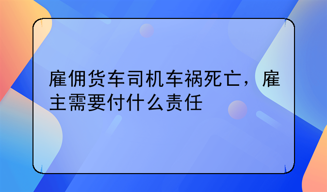 雇佣货车司机车祸死亡，雇主需要付什么责任
