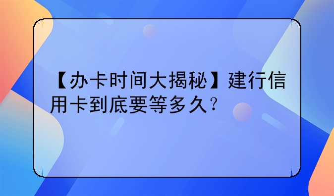 【办卡时间大揭秘】建行信用卡到底要等多久？