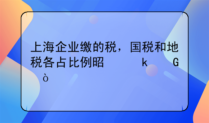 上海企业缴的税，国税和地税各占比例是多少？