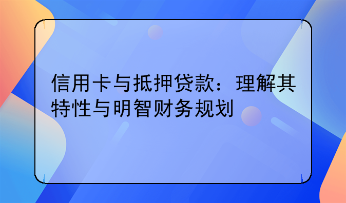 信用卡与抵押贷款：理解其特性与明智财务规划