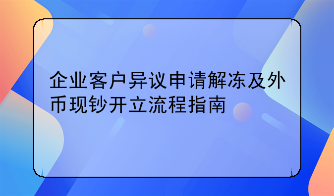 企业客户异议申请解冻及外币现钞开立流程指南