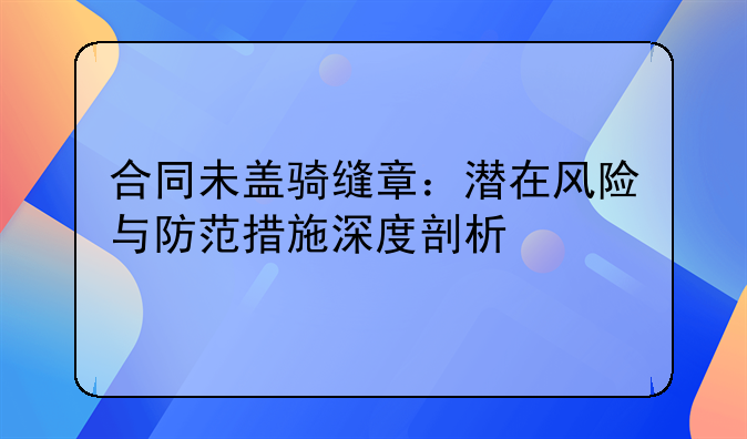 合同未盖骑缝章：潜在风险与防范措施深度剖析