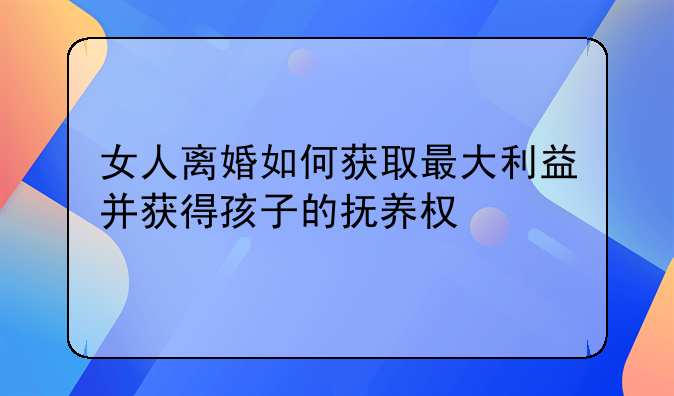 女人离婚如何获取最大利益并获得孩子的抚养权