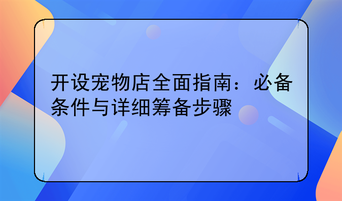 开设宠物店全面指南：必备条件与详细筹备步骤