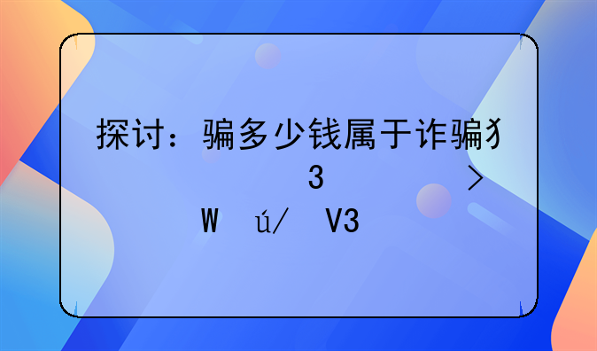 探讨：骗多少钱属于诈骗犯罪行为及其法律界定