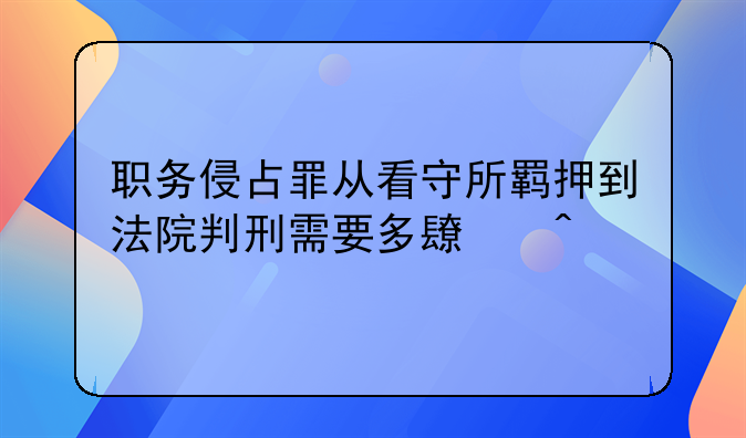 职务侵占罪从看守所羁押到法院判刑需要多长时