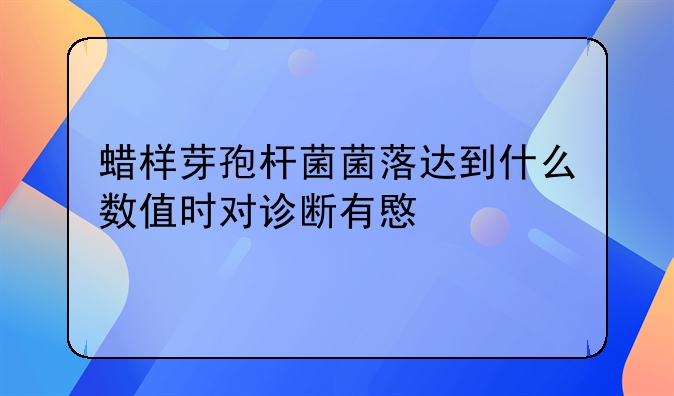 蜡样芽孢杆菌菌落达到什么数值时对诊断有意义