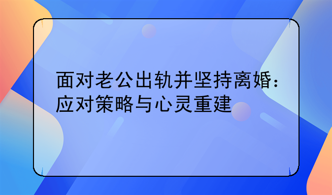 面对老公出轨并坚持离婚：应对策略与心灵重建