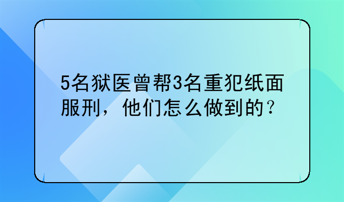 5名狱医曾帮3名重犯纸面服刑，他们怎么做到的？