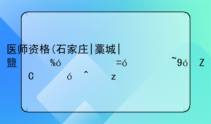 医师资格(石家庄|藁城|鹿泉|元氏|栾城|新乐市|无极)