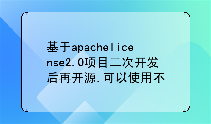 基于apachelicense2.0项目二次开发后再开源,可以使用不