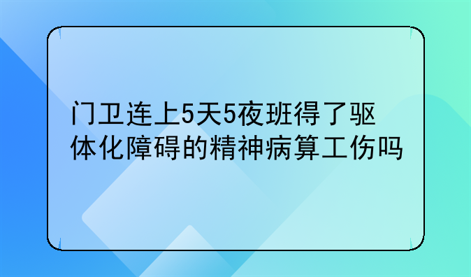 门卫连上5天5夜班得了驱体化障碍的精神病算工伤吗