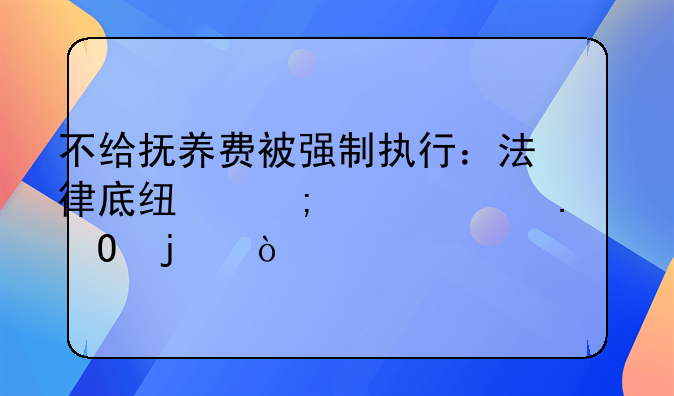 不给抚养费被强制执行：法律底线与责任担当的缺失