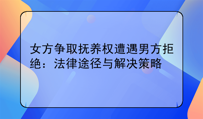 女方争取抚养权遭遇男方拒绝：法律途径与解决策略