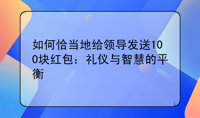 如何恰当地给领导发送100块红包：礼仪与智慧的平衡