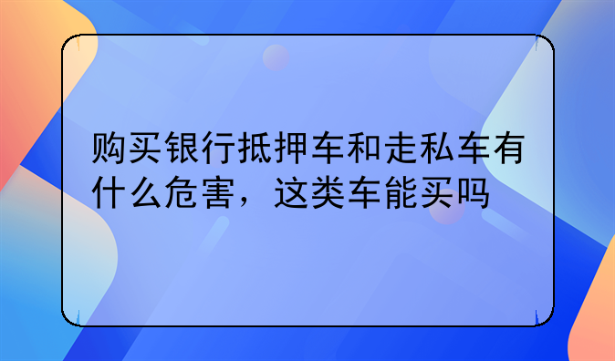 购买银行抵押车和走私车有什么危害，这类车能买吗