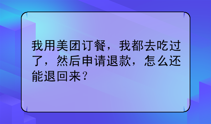 我用美团订餐，我都去吃过了，然后申请退款，怎么还能退回来？