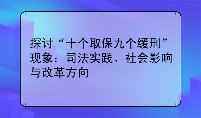 探讨“十个取保九个缓刑”现象：司法实践、社会影响与改革方向