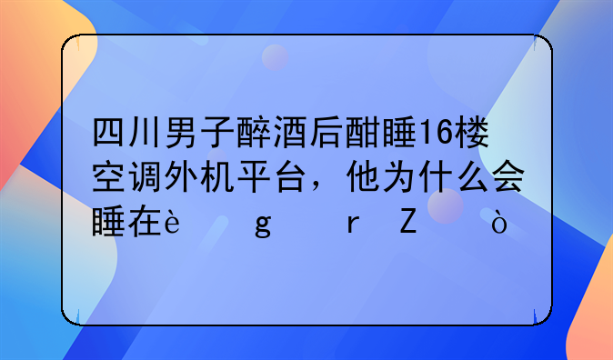 四川男子醉酒后酣睡16楼空调外机平台，他为什么会睡在这个地方？