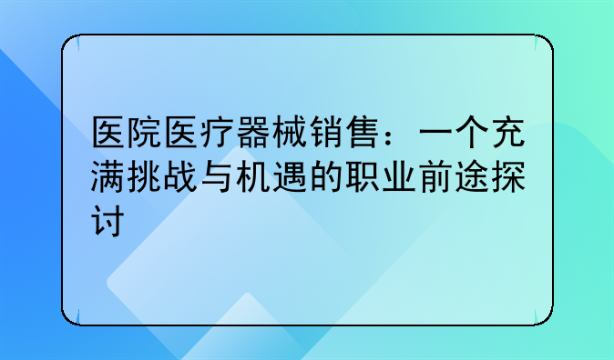 医院医疗器械销售：一个充满挑战与机遇的职业前途探讨