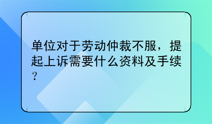 单位对于劳动仲裁不服，提起上诉需要什么资料及手续？