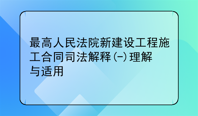 最高人民法院新建设工程施工合同司法解释(-)理解与适用