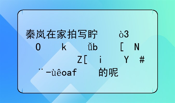 秦岚在家拍写真，没结婚就是年轻，她是怎样穿搭的呢？