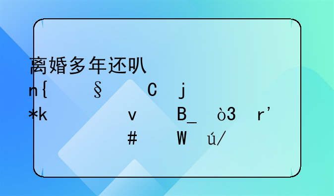 离婚多年还可以要回孩子的抚养权吗，有什么法律规定？