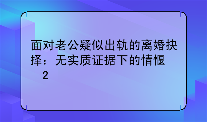 面对老公疑似出轨的离婚抉择：无实质证据下的情感挣扎