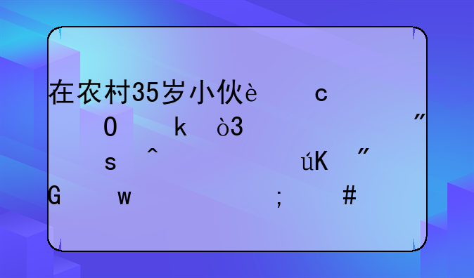 在农村35岁小伙还没结婚，就被判“无妻徒刑”你怎么看？