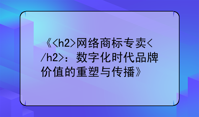 《<h2>网络商标专卖</h2>：数字化时代品牌价值的重塑与传播》