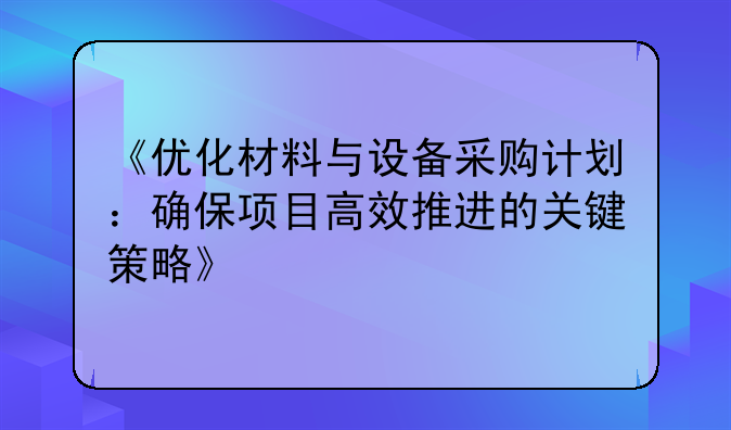 《优化材料与设备采购计划：确保项目高效推进的关键策略》