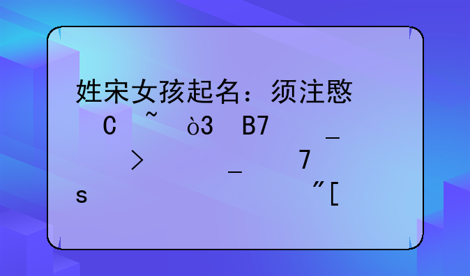姓宋女孩起名：须注意谐音，名字要以古诗词作为出处或内含